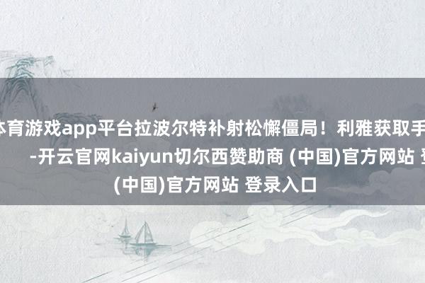 体育游戏app平台拉波尔特补射松懈僵局！利雅获取手1-0逾越！    -开云官网kaiyun切尔西赞助商 (中国)官方网站 登录入口