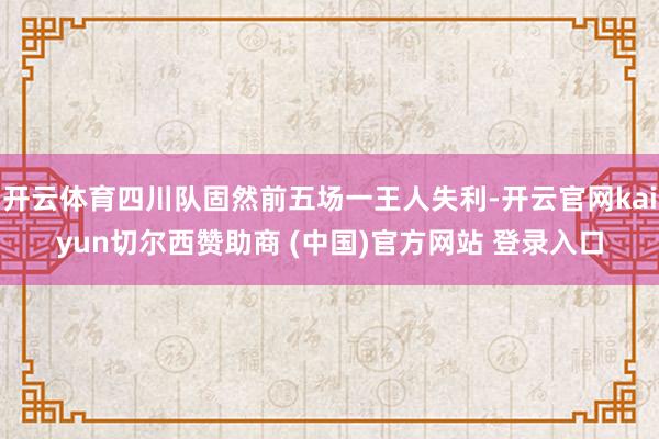 开云体育四川队固然前五场一王人失利-开云官网kaiyun切尔西赞助商 (中国)官方网站 登录入口