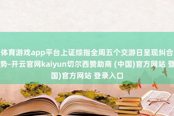 体育游戏app平台上证综指全周五个交游日呈现纠合拉升走势-开云官网kaiyun切尔西赞助商 (中国)官方网站 登录入口