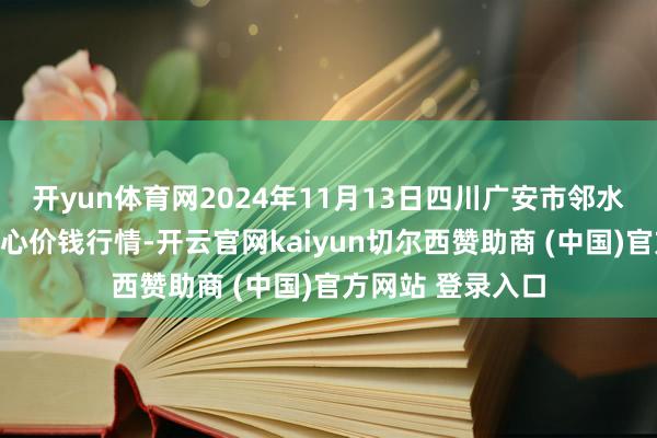 开yun体育网2024年11月13日四川广安市邻水县农居品往返中心价钱行情-开云官网kaiyun切尔西赞助商 (中国)官方网站 登录入口