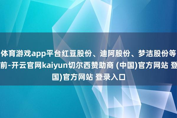 体育游戏app平台红豆股份、迪阿股份、梦洁股份等涨幅居前-开云官网kaiyun切尔西赞助商 (中国)官方网站 登录入口