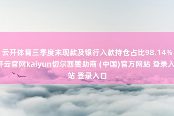 云开体育三季度末现款及银行入款持仓占比98.14%-开云官网kaiyun切尔西赞助商 (中国)官方网站 登录入口