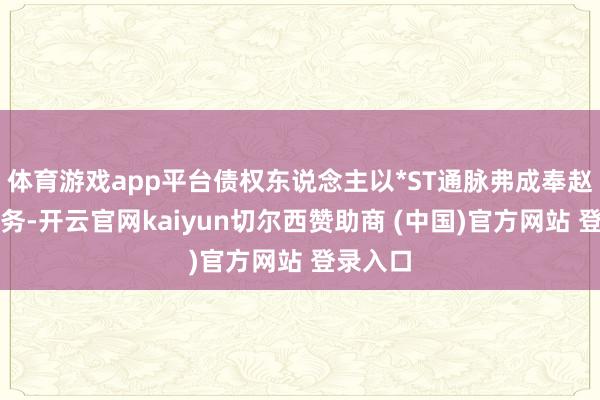 体育游戏app平台债权东说念主以*ST通脉弗成奉赵到期债务-开云官网kaiyun切尔西赞助商 (中国)官方网站 登录入口