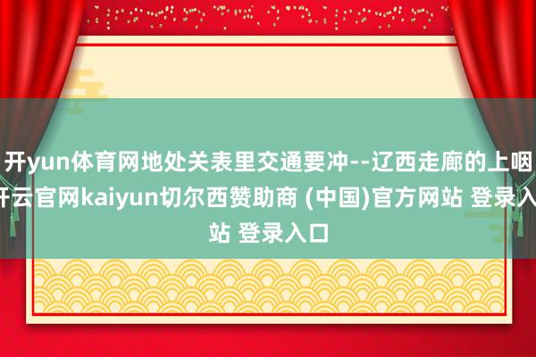 开yun体育网地处关表里交通要冲--辽西走廊的上咽-开云官网kaiyun切尔西赞助商 (中国)官方网站 登录入口