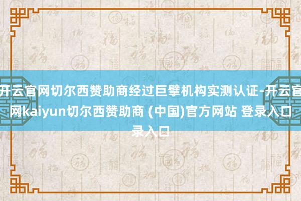 开云官网切尔西赞助商经过巨擘机构实测认证-开云官网kaiyun切尔西赞助商 (中国)官方网站 登录入口