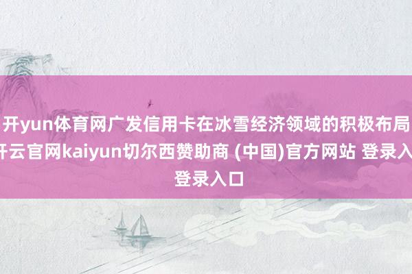 开yun体育网　　广发信用卡在冰雪经济领域的积极布局-开云官网kaiyun切尔西赞助商 (中国)官方网站 登录入口