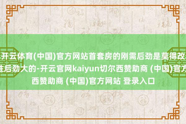 开云体育(中国)官方网站首套房的刚需后劲是莫得改善性住房的刚性后劲大的-开云官网kaiyun切尔西赞助商 (中国)官方网站 登录入口