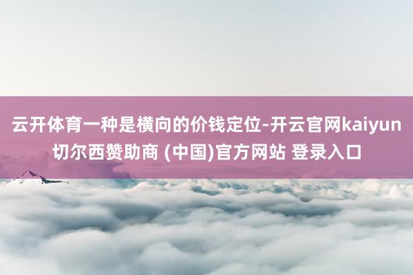 云开体育一种是横向的价钱定位-开云官网kaiyun切尔西赞助商 (中国)官方网站 登录入口