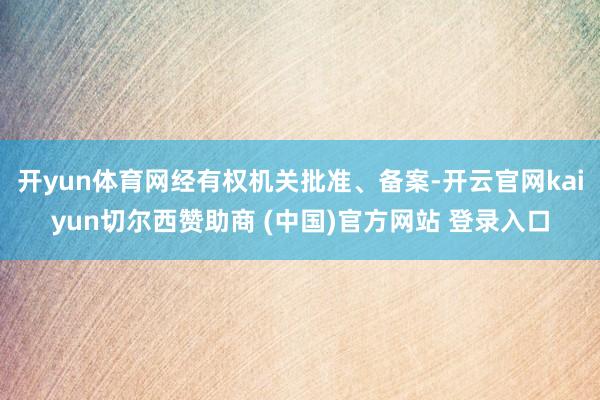 开yun体育网经有权机关批准、备案-开云官网kaiyun切尔西赞助商 (中国)官方网站 登录入口